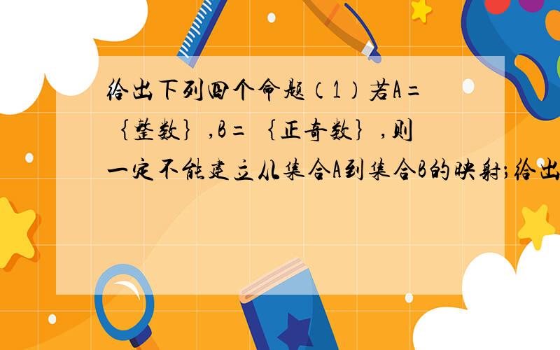 给出下列四个命题（1）若A=｛整数｝,B=｛正奇数｝,则一定不能建立从集合A到集合B的映射；给出下列四个命题（1）若A=｛整数｝,B=｛正奇数｝,则一定不能建立从集合A到集合B的映射；（2）若