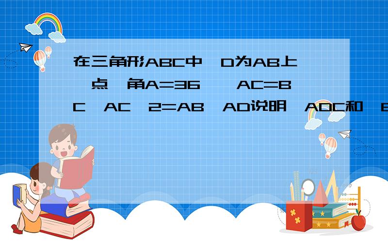 在三角形ABC中,D为AB上一点,角A=36°,AC=BC,AC^2=AB*AD说明△ADC和△BDC都是等腰三角形