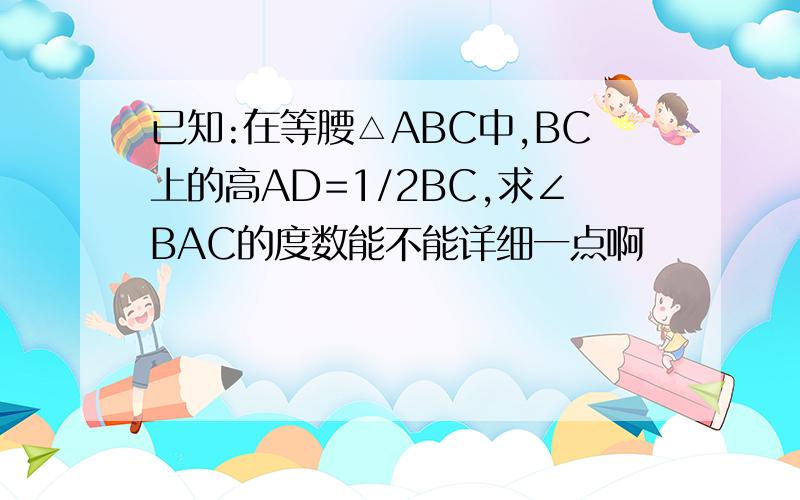 已知:在等腰△ABC中,BC上的高AD=1/2BC,求∠BAC的度数能不能详细一点啊