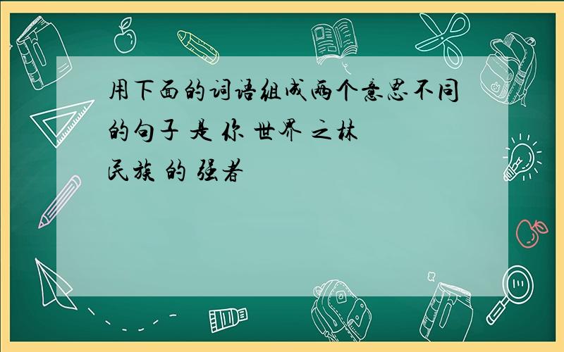 用下面的词语组成两个意思不同的句子 是 你 世界 之林 民族 的 强者