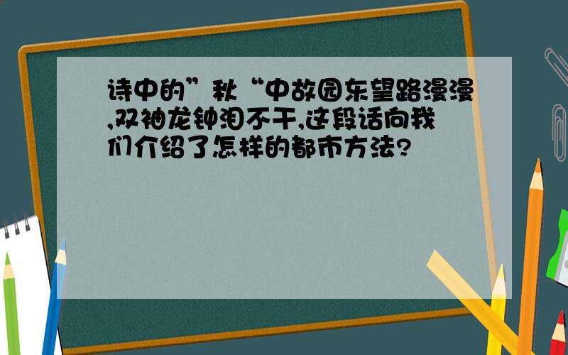 诗中的”秋“中故园东望路漫漫,双袖龙钟泪不干,这段话向我们介绍了怎样的都市方法?