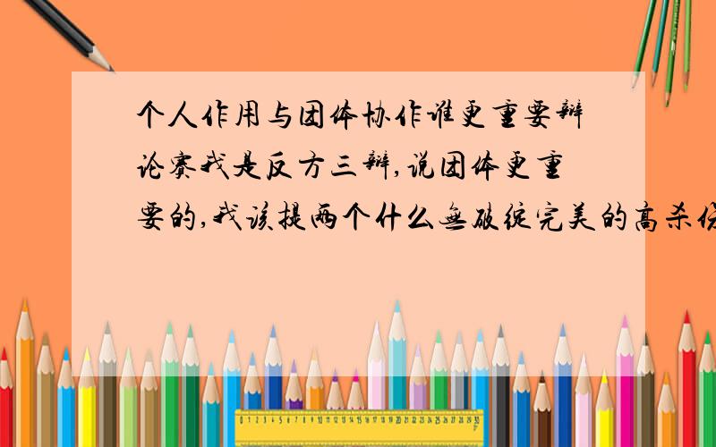 个人作用与团体协作谁更重要辩论赛我是反方三辩,说团体更重要的,我该提两个什么无破绽完美的高杀伤的问题给正方呢?请高人不惜赐教.