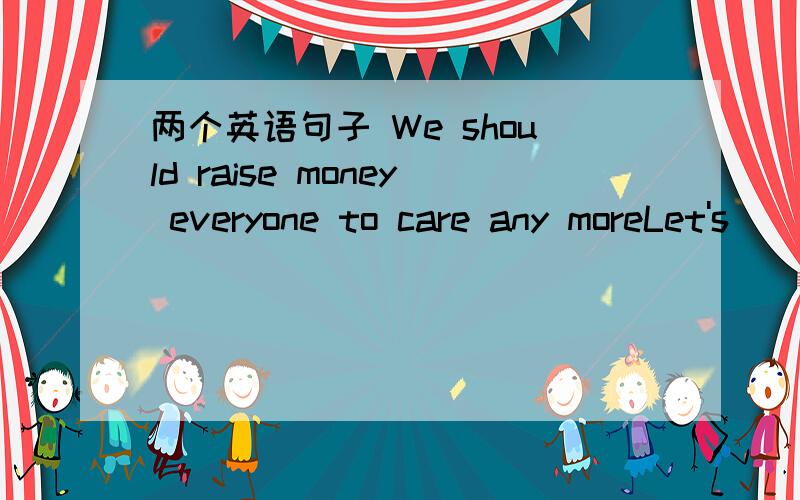 两个英语句子 We should raise money everyone to care any moreLet's ______ _______ next Sunday我们约定下个星期天吧填make it对不?