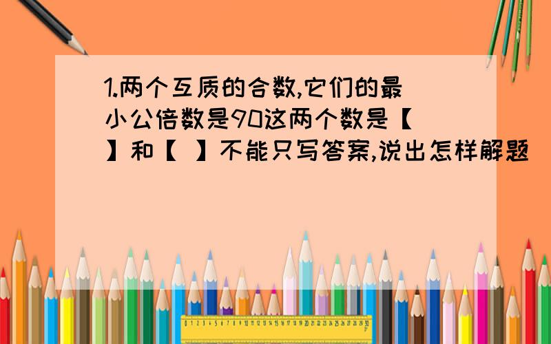 1.两个互质的合数,它们的最小公倍数是90这两个数是【 】和【 】不能只写答案,说出怎样解题