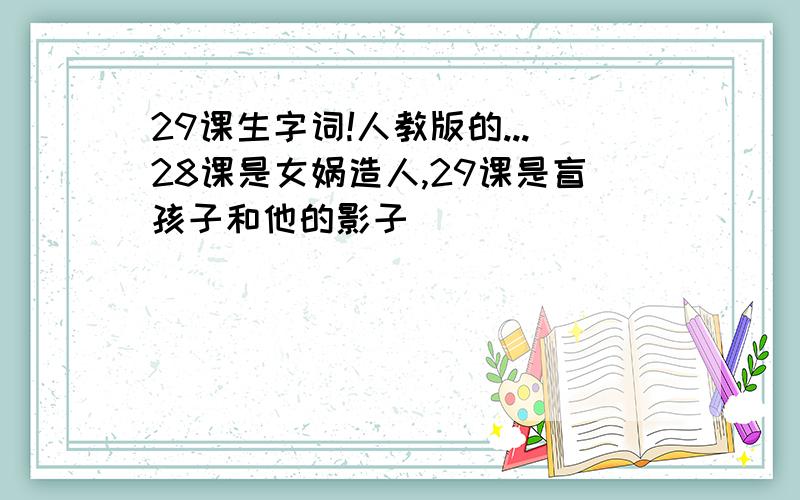 29课生字词!人教版的...28课是女娲造人,29课是盲孩子和他的影子