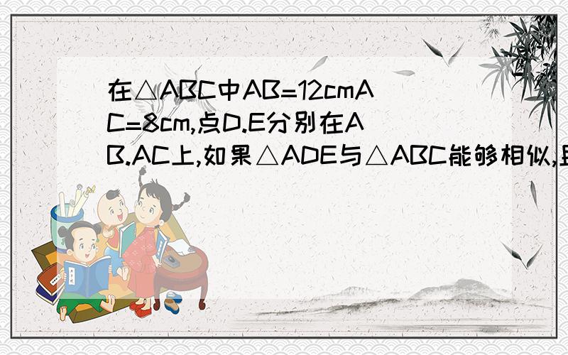 在△ABC中AB=12cmAC=8cm,点D.E分别在AB.AC上,如果△ADE与△ABC能够相似,且AD=4cm时,试求AE的长