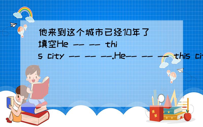 他来到这个城市已经10年了 填空He -- -- this city -- -- --.He-- -- -- this city -- 10 years --.He-- -- -- this city -- 10 years.It -- -- -- since he -- -- this city.Ten years-- -- since he -- -- this city.