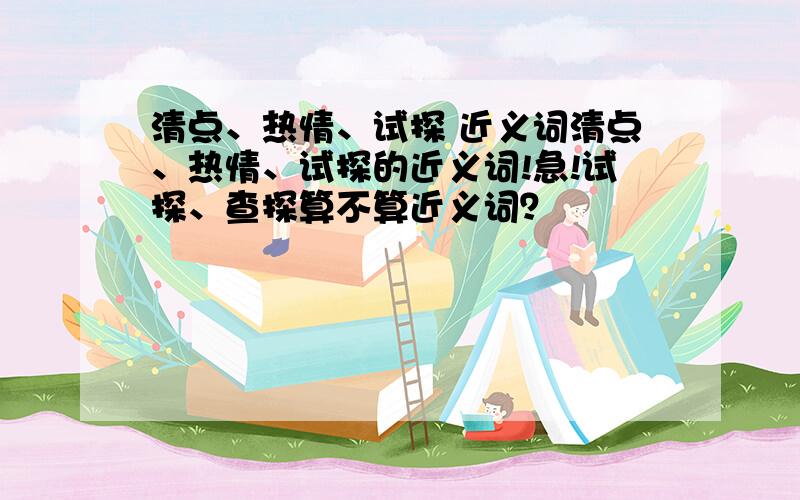 清点、热情、试探 近义词清点、热情、试探的近义词!急!试探、查探算不算近义词？