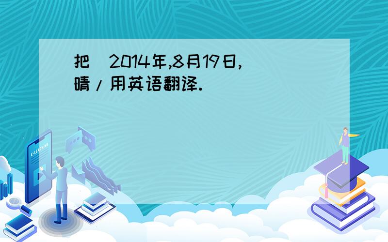 把\2014年,8月19日,晴/用英语翻译.