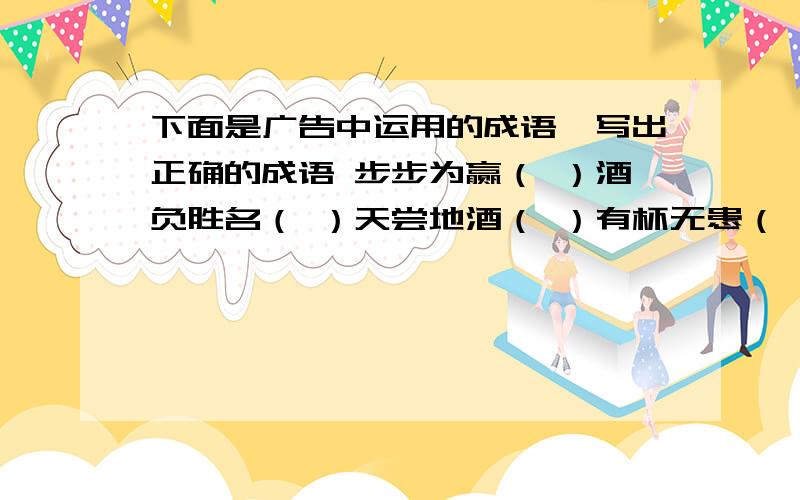 下面是广告中运用的成语,写出正确的成语 步步为赢（ ）酒负胜名（ ）天尝地酒（ ）有杯无患（ ）一明惊人（ ）钙世无双（ ）喝喝有名（ ）鸡不可失（ ）别具一格（ ）盒情盒理（ ）川