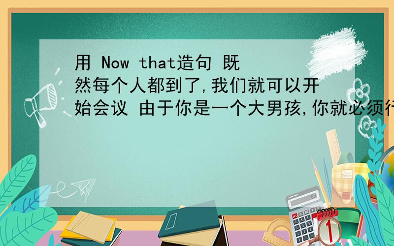 用 Now that造句 既然每个人都到了,我们就可以开始会议 由于你是一个大男孩,你就必须行为表现得更好