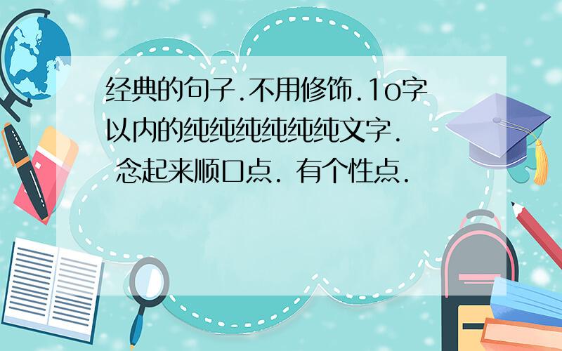 经典的句子.不用修饰.1o字以内的纯纯纯纯纯纯文字.   念起来顺口点. 有个性点.