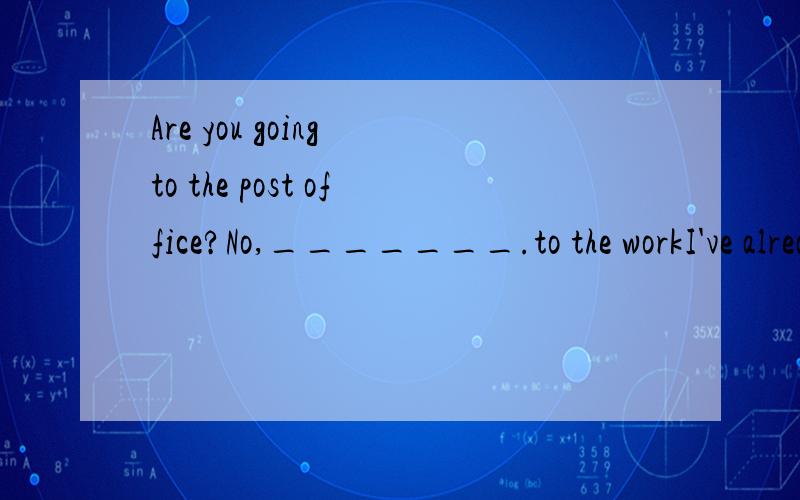 Are you going to the post office?No,_______.to the workI've already been here.应填第一个 不知为什么