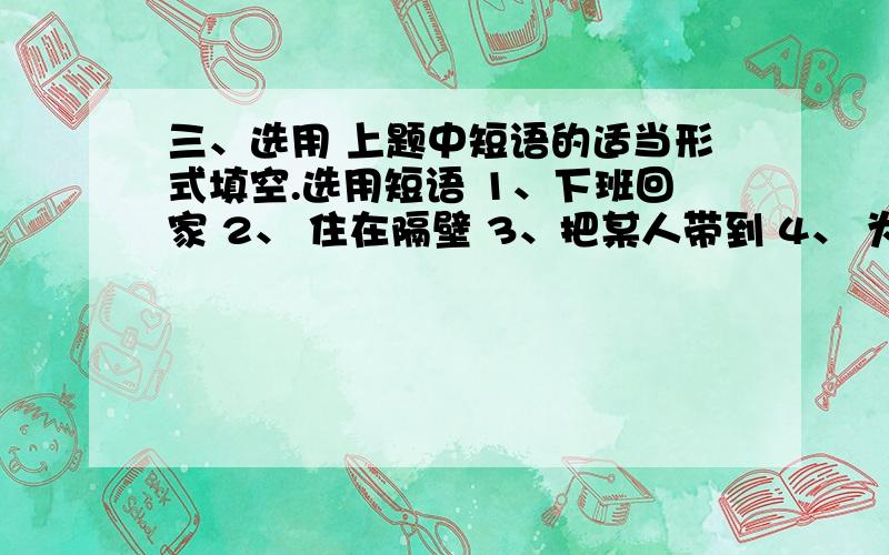 三、选用 上题中短语的适当形式填空.选用短语 1、下班回家 2、 住在隔壁 3、把某人带到 4、 为了谋生5、 能.6、 与.相处得好 7、 因.被铺 8、 因.被指控 1、 jim ----------------------------------------