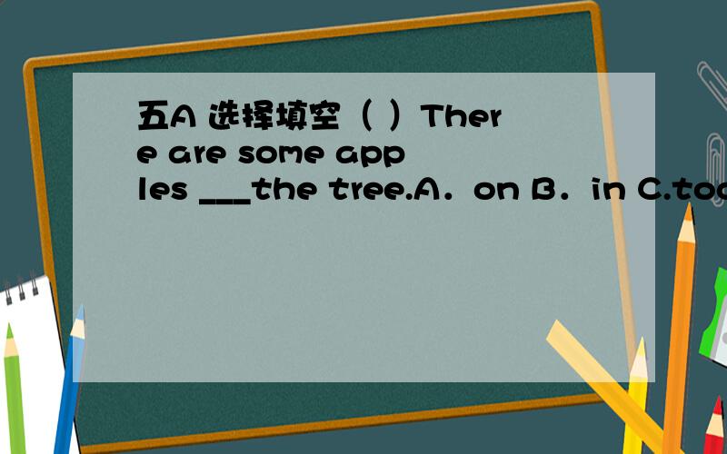 五A 选择填空（ ）There are some apples ___the tree.A．on B．in C.toc 肯定排除快