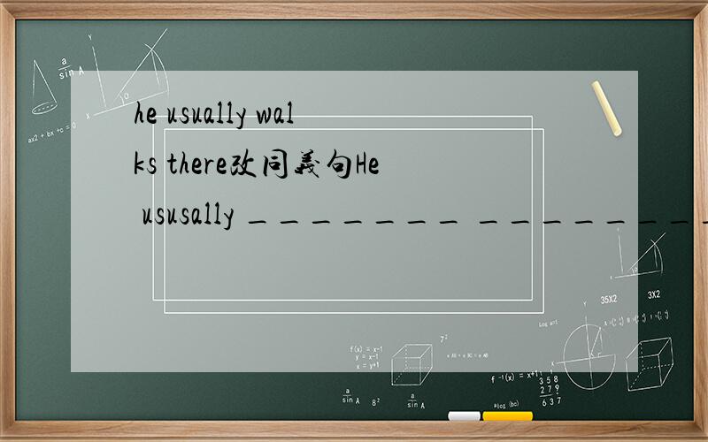 he usually walks there改同义句He ususally _______ ________ ________there.