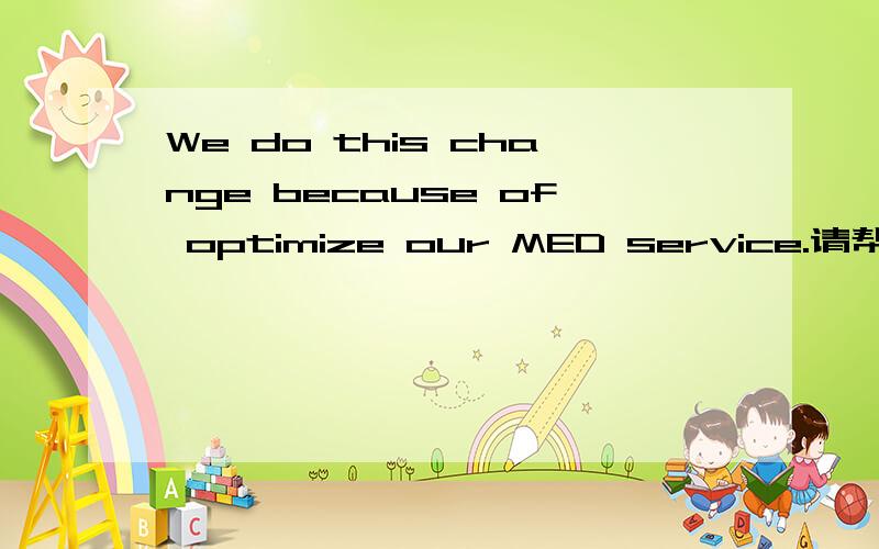 We do this change because of optimize our MED service.请帮我忙翻译下这句话怎么翻译比较好?急