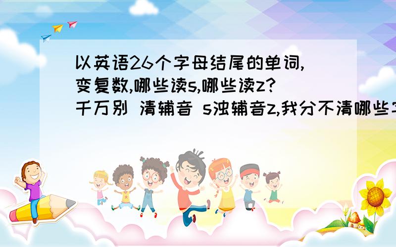 以英语26个字母结尾的单词,变复数,哪些读s,哪些读z?千万别 清辅音 s浊辅音z,我分不清哪些字母是情还是浊