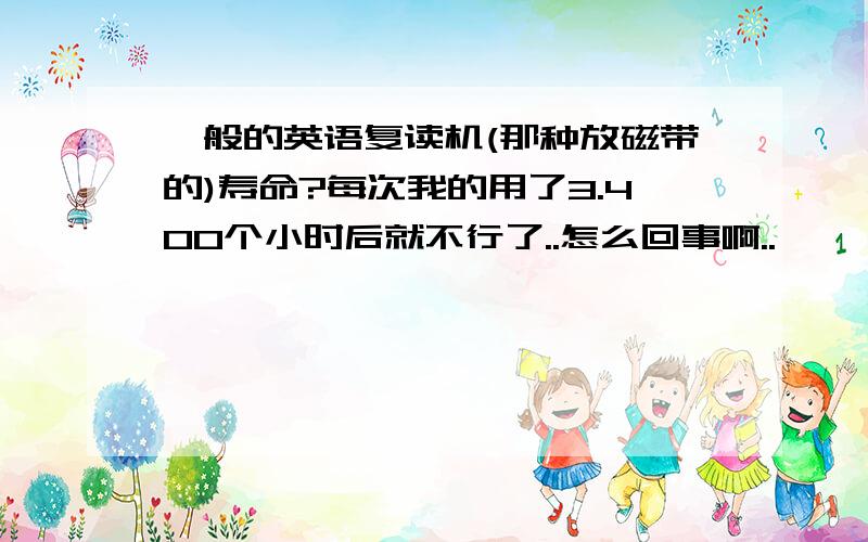 一般的英语复读机(那种放磁带的)寿命?每次我的用了3.400个小时后就不行了..怎么回事啊..