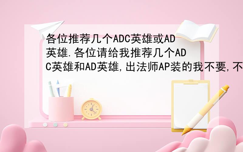 各位推荐几个ADC英雄或AD英雄.各位请给我推荐几个ADC英雄和AD英雄,出法师AP装的我不要,不太喜欢AP.AD我有赵信,德玛,皇子,女枪,这些都用过,其它的还有强势的吗?