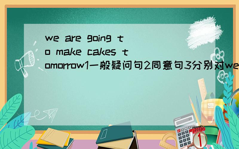 we are going to make cakes tomorrow1一般疑问句2同意句3分别对we,make.tomorrow提问