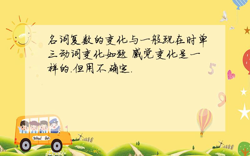 名词复数的变化与一般现在时单三动词变化如题 感觉变化是一样的.但用不确定.