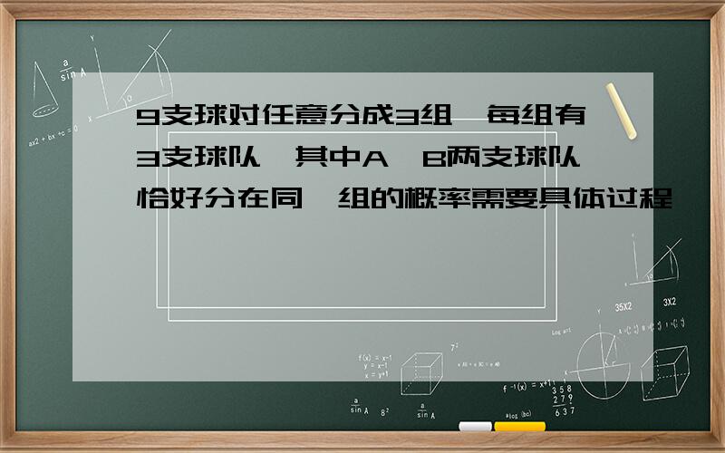 9支球对任意分成3组,每组有3支球队,其中A、B两支球队恰好分在同一组的概率需要具体过程〜