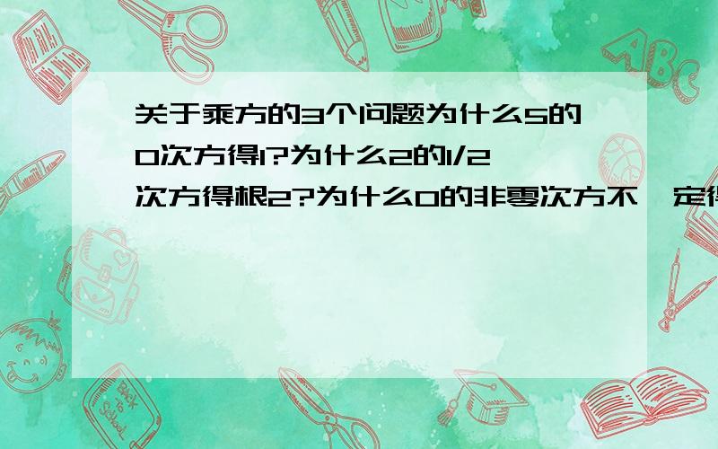 关于乘方的3个问题为什么5的0次方得1?为什么2的1/2次方得根2?为什么0的非零次方不一定得0?（举出一个0的非零次方不得0的例子）