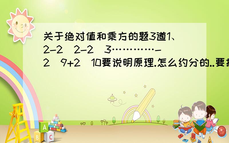 关于绝对值和乘方的题3道1、2-2^2-2^3…………-2^9+2^10要说明原理.怎么约分的..要把我讲明白了2、|4/7-2/5|-|3/5-7/9|+|2/9-3/7|3、已知1/2+1/5+1/8+1/11+1/20+1/41+1/110+1/1640=1则-1/2-1/8+1/11-1/20-1/41+1/110+1/1640要