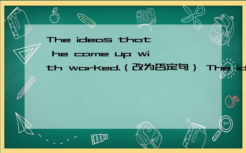 The ideas that he came up with worked.（改为否定句） The ideas that he came up with____ ____ .