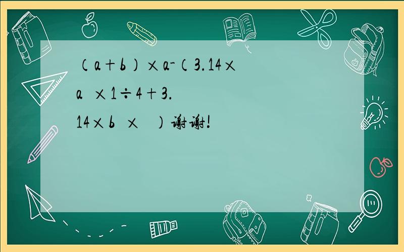 （a+b）×a-（3.14×a²×1÷4+3.14×b²×¼）谢谢!