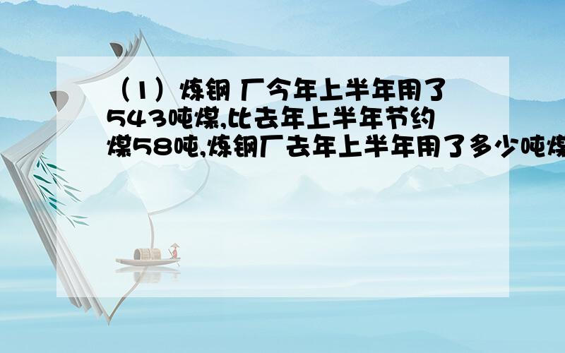 （1）炼钢 厂今年上半年用了543吨煤,比去年上半年节约煤58吨,炼钢厂去年上半年用了多少吨煤?