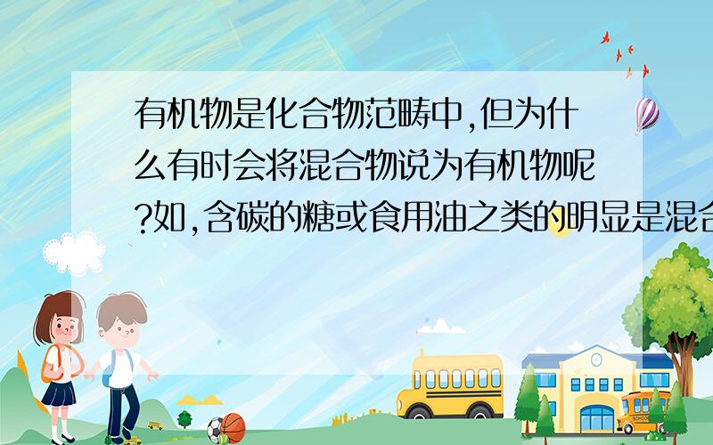 有机物是化合物范畴中,但为什么有时会将混合物说为有机物呢?如,含碳的糖或食用油之类的明显是混合物,但被归为有机物,那么含碳的生铁也可以说是有机物吗?还是说,是为了方便而撇开原来