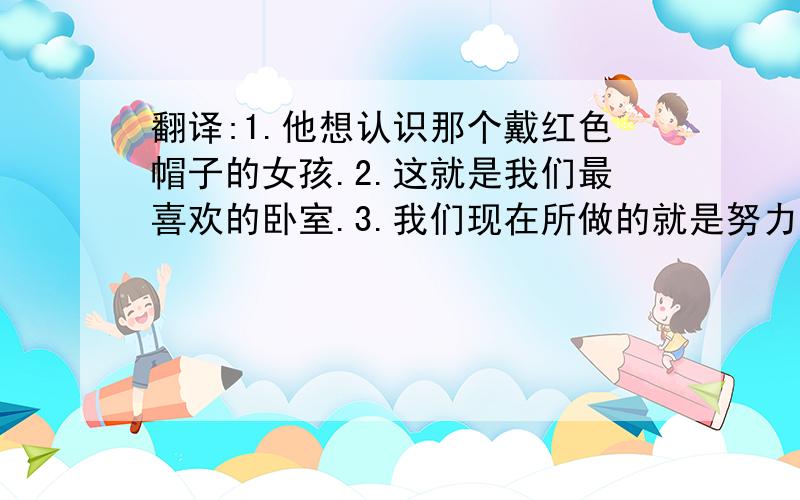 翻译:1.他想认识那个戴红色帽子的女孩.2.这就是我们最喜欢的卧室.3.我们现在所做的就是努力工作.