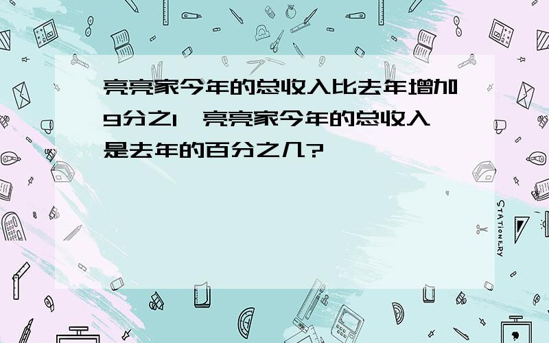 亮亮家今年的总收入比去年增加9分之1,亮亮家今年的总收入是去年的百分之几?