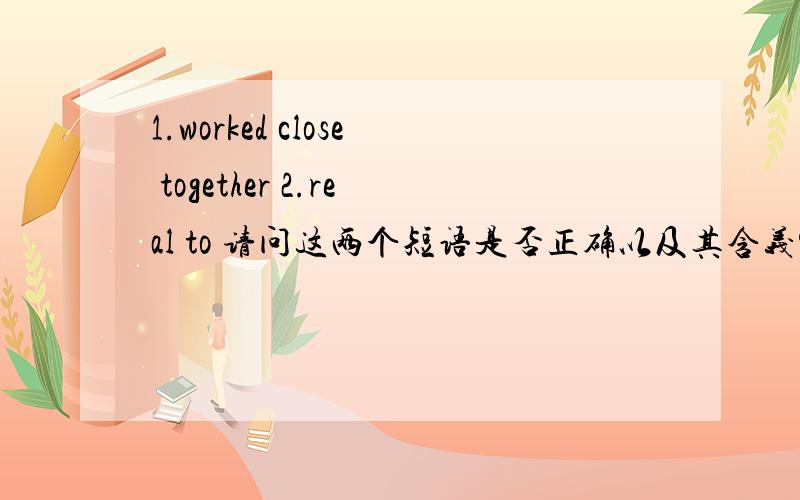 1.worked close together 2.real to 请问这两个短语是否正确以及其含义?