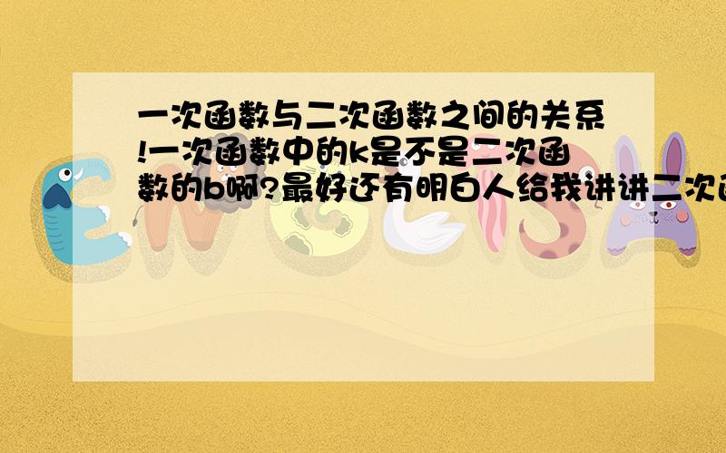 一次函数与二次函数之间的关系!一次函数中的k是不是二次函数的b啊?最好还有明白人给我讲讲二次函数与一次函数的应用!