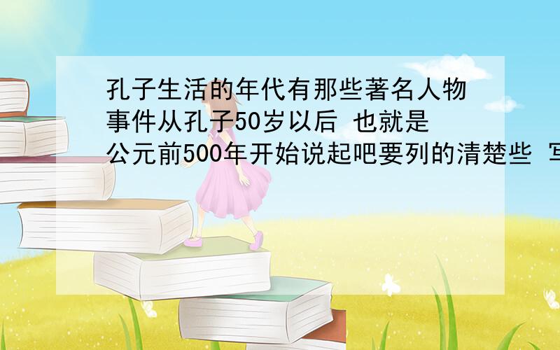 孔子生活的年代有那些著名人物事件从孔子50岁以后 也就是公元前500年开始说起吧要列的清楚些 写明时间 有关孔子弟子的也可说说西施是不是那时侯的?说到公元前400年好了 就是孔及去世的