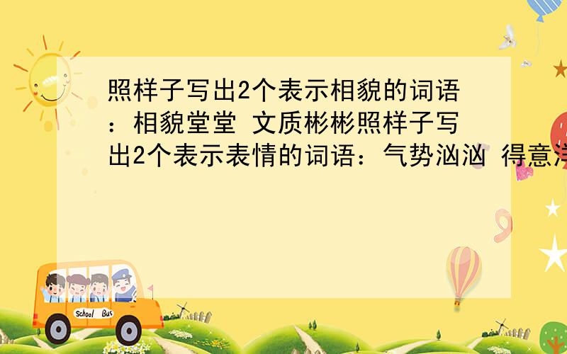 照样子写出2个表示相貌的词语：相貌堂堂 文质彬彬照样子写出2个表示表情的词语：气势汹汹 得意洋洋 照样子写出2个表示动作的词语：躲躲闪闪 拉拉扯扯