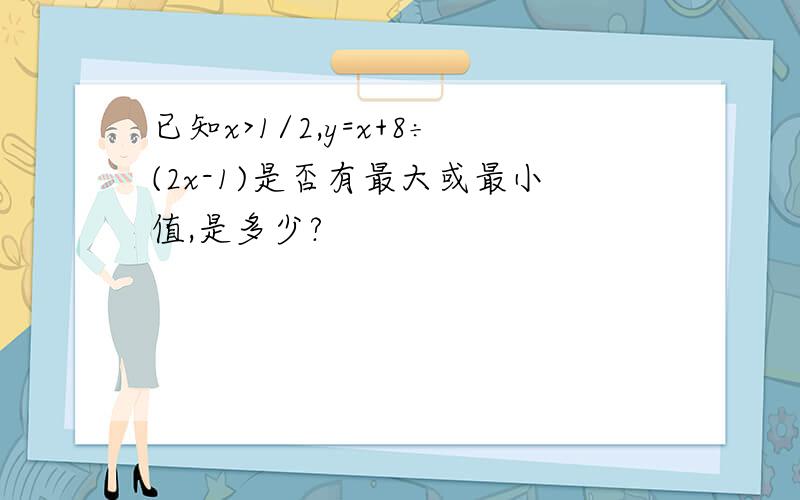 已知x>1/2,y=x+8÷(2x-1)是否有最大或最小值,是多少?