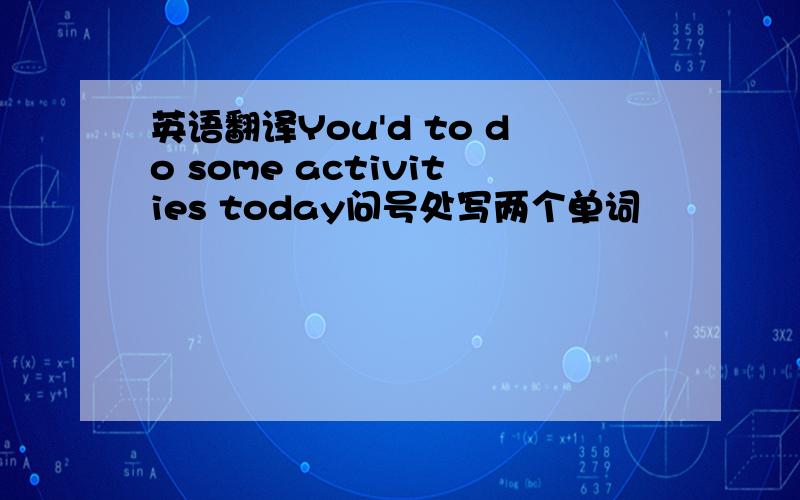 英语翻译You'd to do some activities today问号处写两个单词