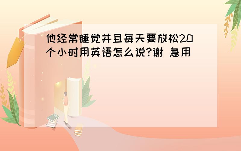 他经常睡觉并且每天要放松20个小时用英语怎么说?谢 急用