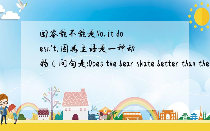 回答能不能是No,it doesn't.因为主语是一种动物（问句是：Does the bear skate better than the monkey?）