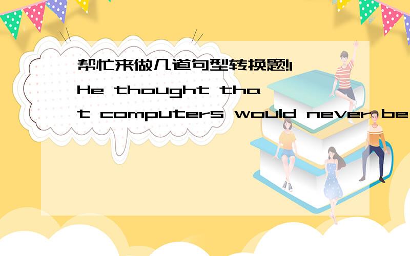 帮忙来做几道句型转换题!1、He thought that computers would never be used by [most people] (将打括号的部分进行提问）（ ） （ ）（ ）he（ ）that computers would never be use.2、I agree with you.(同义句转换）I have