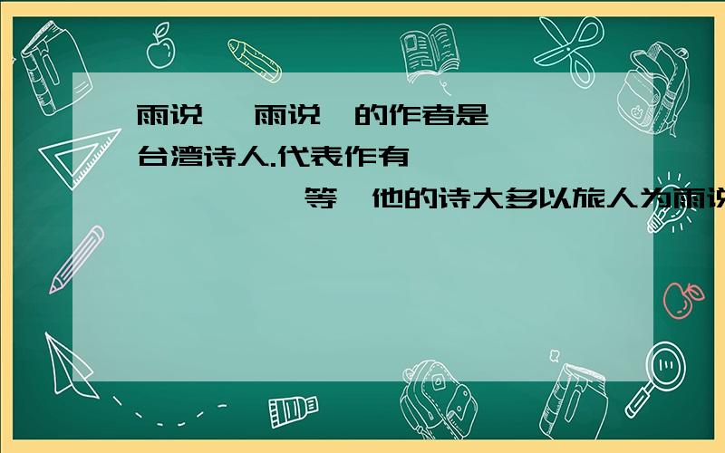 雨说 《雨说》的作者是——,台湾诗人.代表作有《———》《———》等,他的诗大多以旅人为雨说 《雨说》的作者是——,台湾诗人.代表作有《———》《———》等,他的诗大多以旅人为