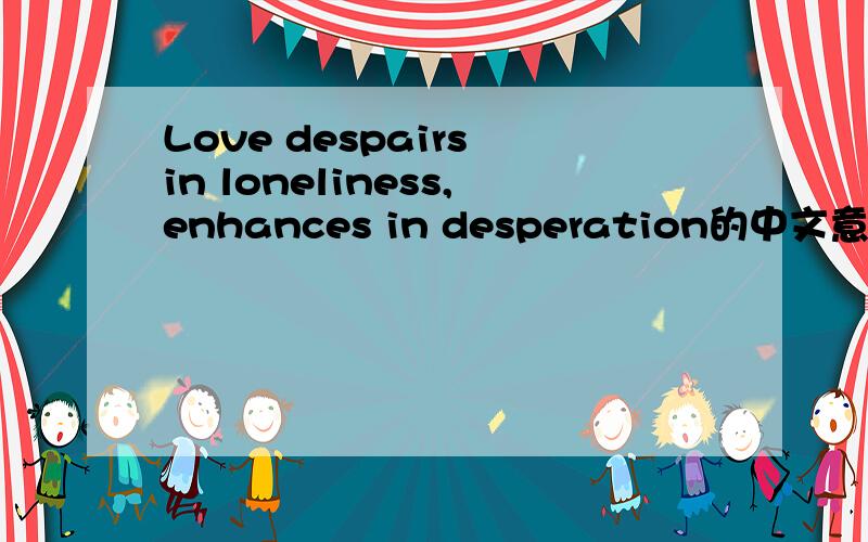 Love despairs in loneliness,enhances in desperation的中文意思.