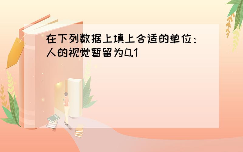 在下列数据上填上合适的单位：人的视觉暂留为0.1（ ）