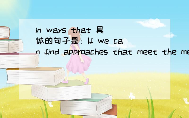 in ways that 具体的句子是：If we can find approaches that meet the meeds of the poor in ways that generate profits for business and votes for politicians,we weill have found a sustainable way to reduce inequity in the world.译文：如果我