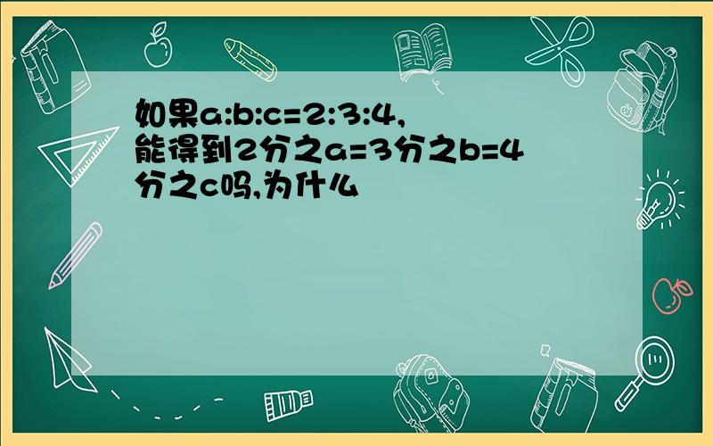 如果a:b:c=2:3:4,能得到2分之a=3分之b=4分之c吗,为什么