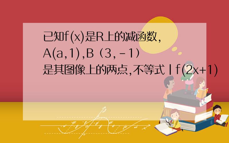 已知f(x)是R上的减函数,A(a,1),B（3,-1）是其图像上的两点,不等式|f(2x+1)